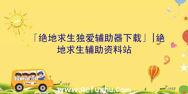 「绝地求生独爱辅助器下载」|绝地求生辅助资料站